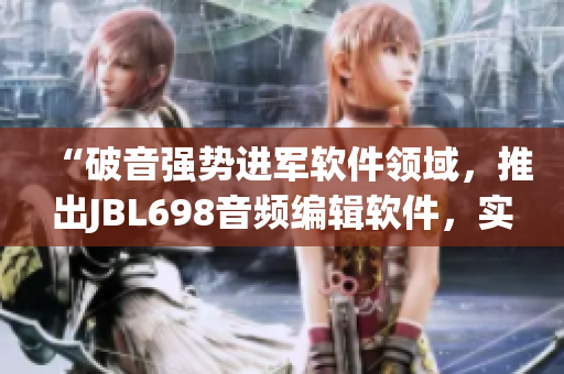 “破音強(qiáng)勢進(jìn)軍軟件領(lǐng)域，推出JBL698音頻編輯軟件，實現(xiàn)問答式操作”