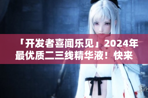 「開發(fā)者喜聞樂(lè)見」2024年最優(yōu)質(zhì)二三線精華液！快來(lái)了解一下！