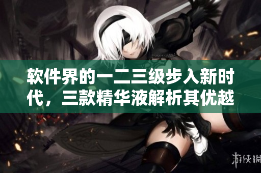 軟件界的一二三級(jí)步入新時(shí)代，三款精華液解析其優(yōu)越性！