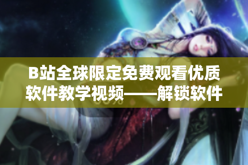 B站全球限定免費觀看優(yōu)質軟件教學視頻——解鎖軟件編程新技能！