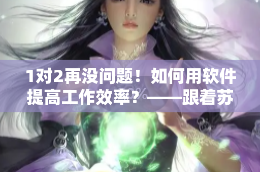 1對(duì)2再?zèng)]問(wèn)題！如何用軟件提高工作效率？——跟著蘇念學(xué)生產(chǎn)力