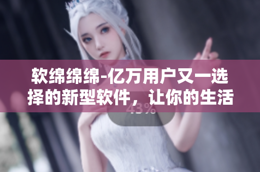 軟綿綿綿-億萬(wàn)用戶又一選擇的新型軟件，讓你的生活更簡(jiǎn)單高效