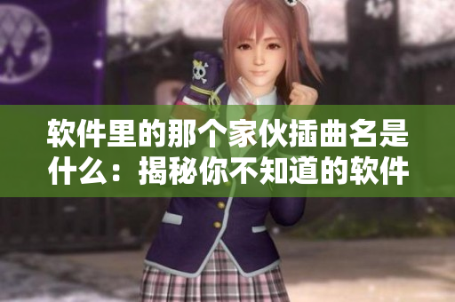 軟件里的那個(gè)家伙插曲名是什么：揭秘你不知道的軟件內(nèi)部工作機(jī)制