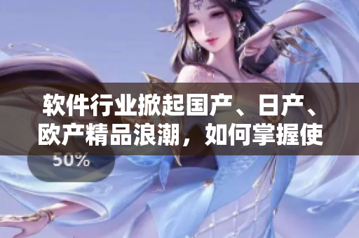 軟件行業(yè)掀起國(guó)產(chǎn)、日產(chǎn)、歐產(chǎn)精品浪潮，如何掌握使用方法？