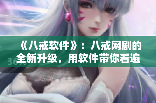 《八戒軟件》：八戒網(wǎng)劇的全新升級(jí)，用軟件帶你看遍全世界！