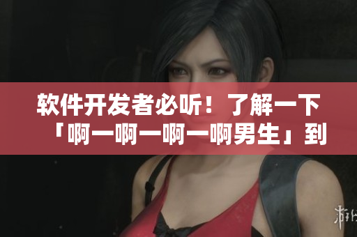 軟件開(kāi)發(fā)者必聽(tīng)！了解一下「啊一啊一啊一啊男生」到底是什么？