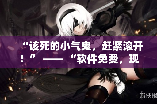 “該死的小氣鬼，趕緊滾開！” —— “軟件免費(fèi)，現(xiàn)在就下載！”