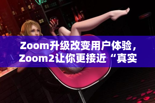 Zoom升級改變用戶體驗，Zoom2讓你更接近“真實”會議體驗