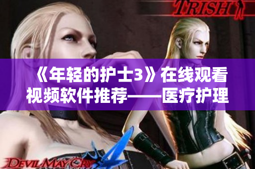 《年輕的護(hù)士3》在線觀看視頻軟件推薦——醫(yī)療護(hù)理學(xué)習(xí)必備！