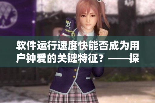 軟件運(yùn)行速度快能否成為用戶鐘愛的關(guān)鍵特征？——探究軟件優(yōu)化的關(guān)鍵因素