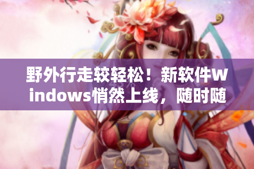 野外行走較輕松！新軟件Windows悄然上線，隨時隨地了解最新消息！