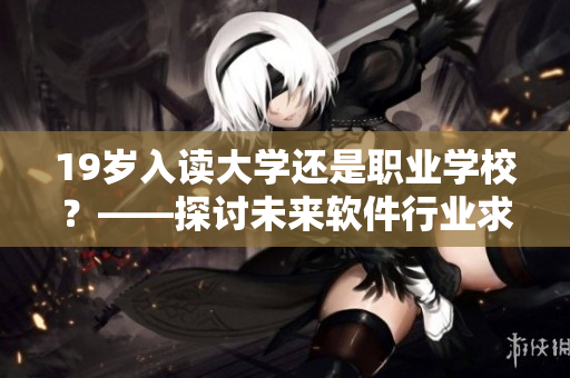19歲入讀大學(xué)還是職業(yè)學(xué)校？——探討未來軟件行業(yè)求職優(yōu)勢(shì)