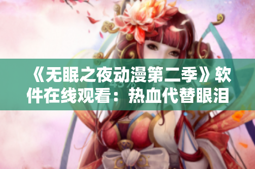 《無眠之夜動漫第二季》軟件在線觀看:熱血代替眼淚,燃情抗爭不停歇! 《無眠之夜動漫第二季》軟件在線觀看:熱血代替眼淚,燃情抗爭不停歇!