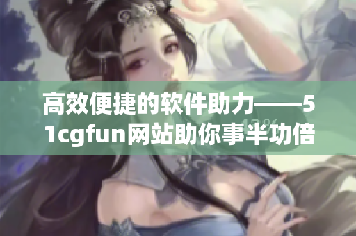 高效便捷的軟件助力——51cgfun網(wǎng)站助你事半功倍