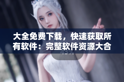 大全免費下載，快速獲取所有軟件：完整軟件資源大合集