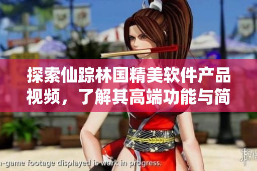 探索仙蹤林國精美軟件產(chǎn)品視頻，了解其高端功能與簡便操作