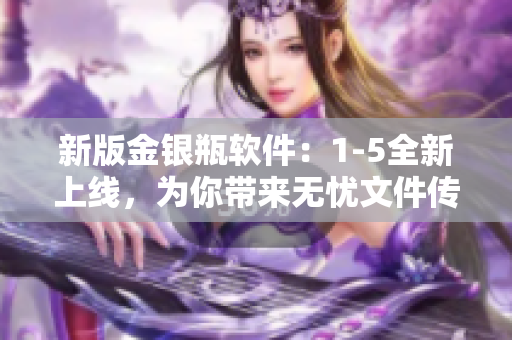 新版金銀瓶軟件：1-5全新上線，為你帶來無憂文件傳輸！
