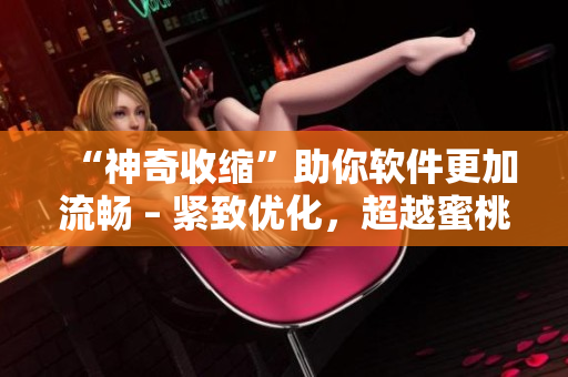 “神奇收縮”助你軟件更加流暢 – 緊致優(yōu)化，超越蜜桃皇后
