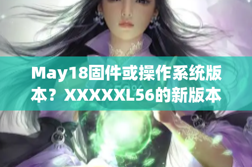 May18固件或操作系統(tǒng)版本？XXXXXL56的新版本發(fā)布消息