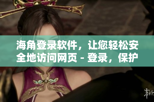 海角登錄軟件，讓您輕松安全地訪問網(wǎng)頁 - 登錄，保護(hù)，快速！