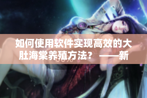 如何使用軟件實現(xiàn)高效的大肚海棠養(yǎng)殖方法? ——新手向導 如何使用軟件實現(xiàn)高效的大肚海棠養(yǎng)殖方法? ——新手向導