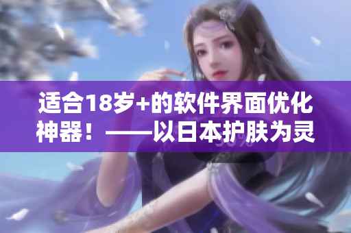 適合18歲+的軟件界面優(yōu)化神器！——以日本護(hù)膚為靈感重塑用戶體驗(yàn)