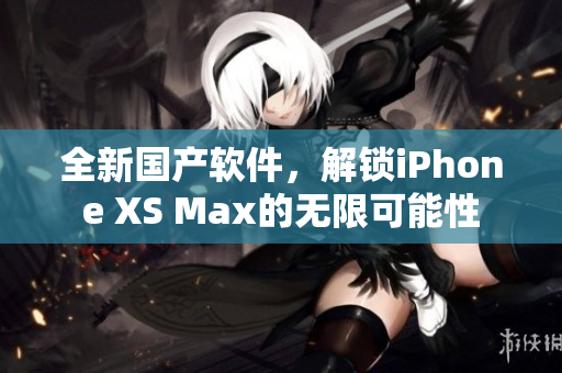 全新國產(chǎn)軟件，解鎖iPhone XS Max的無限可能性