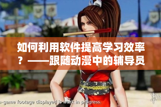 如何利用軟件提高學(xué)習(xí)效率？——跟隨動漫中的輔導(dǎo)員學(xué)習(xí)技巧