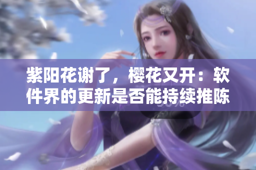 紫陽花謝了，櫻花又開：軟件界的更新是否能持續(xù)推陳出新？