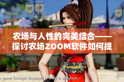 農(nóng)場(chǎng)與人性的完美結(jié)合——探討農(nóng)場(chǎng)ZOOM軟件如何提升用戶體驗(yàn)