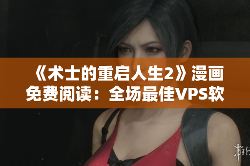 《術(shù)士的重啟人生2》漫畫免費(fèi)閱讀：全場最佳VPS軟件排行！