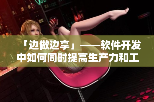 「邊做邊享」——軟件開發(fā)中如何同時(shí)提高生產(chǎn)力和工作樂趣