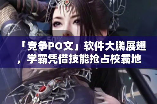 「競(jìng)爭(zhēng)PO文」軟件大鵬展翅，學(xué)霸憑借技能搶占校霸地位！