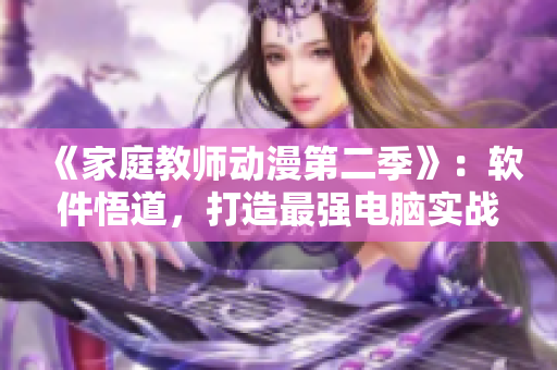 《家庭教師動漫第二季》：軟件悟道，打造最強(qiáng)電腦實(shí)戰(zhàn)技能！