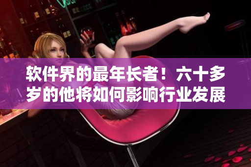 軟件界的最年長者！六十多歲的他將如何影響行業(yè)發(fā)展？