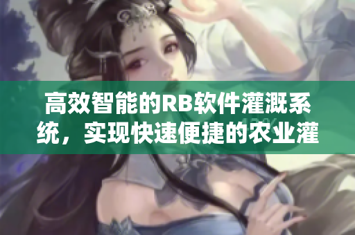 高效智能的RB軟件灌溉系統(tǒng)，實(shí)現(xiàn)快速便捷的農(nóng)業(yè)灌溉管理