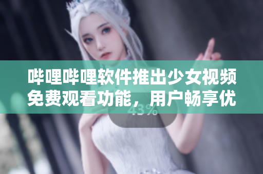 嗶哩嗶哩軟件推出少女視頻免費觀看功能，用戶暢享優(yōu)質(zhì)內(nèi)容