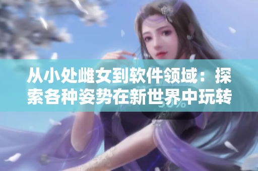 從小處雌女到軟件領(lǐng)域：探索各種姿勢(shì)在新世界中玩轉(zhuǎn)TXT視頻-軟件玩家必看