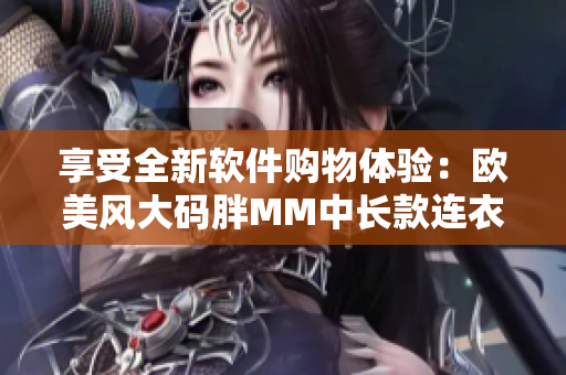 享受全新軟件購物體驗：歐美風(fēng)大碼胖MM中長款連衣裙推薦！