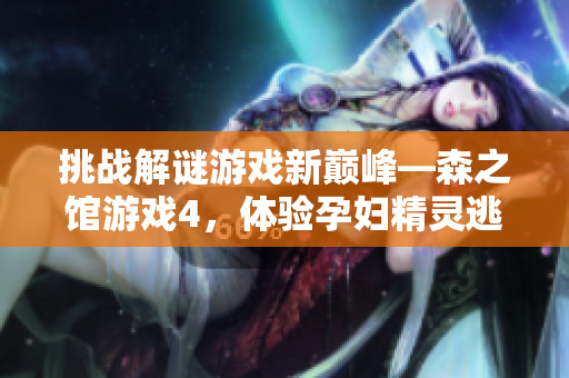 挑戰(zhàn)解謎游戲新巔峰—森之館游戲4，體驗(yàn)孕婦精靈逃脫的刺激與緊張！