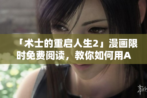 「術(shù)士的重啟人生2」漫畫(huà)限時(shí)免費(fèi)閱讀，教你如何用AI軟件創(chuàng)造新世界！