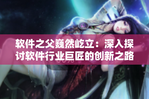 軟件之父巍然屹立：深入探討軟件行業(yè)巨匠的創(chuàng)新之路