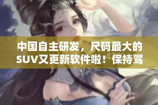 中國(guó)自主研發(fā)，尺碼最大的SUV又更新軟件啦！保持駕駛智能化，行車更安心