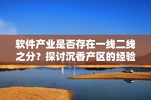 軟件產(chǎn)業(yè)是否存在一線二線之分？探討沉香產(chǎn)區(qū)的經(jīng)驗(yàn)值得借鑒！