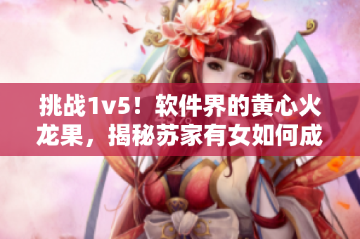 挑戰(zhàn)1v5！軟件界的黃心火龍果，揭秘蘇家有女如何成為比肩軟件高手