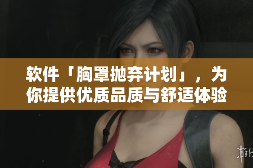 軟件「胸罩拋棄計(jì)劃」，為你提供優(yōu)質(zhì)品質(zhì)與舒適體驗(yàn)。