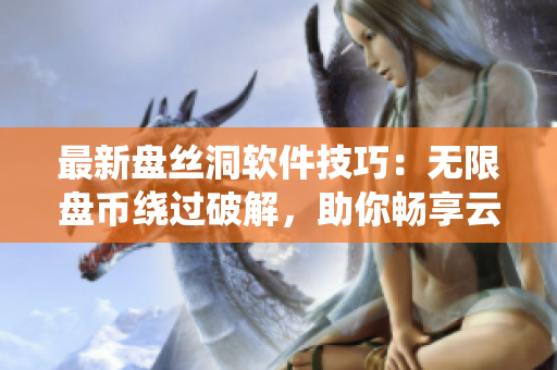 最新盤絲洞軟件技巧：無限盤幣繞過破解，助你暢享云盤存儲空間