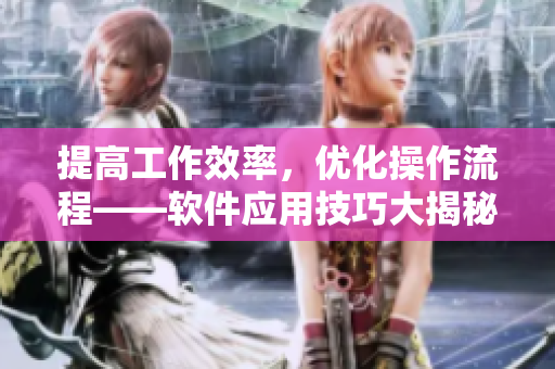 提高工作效率，優(yōu)化操作流程——軟件應(yīng)用技巧大揭秘