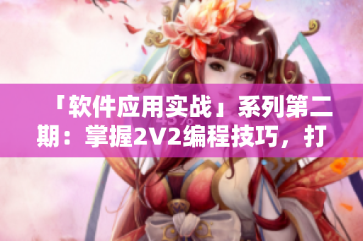「軟件應(yīng)用實戰(zhàn)」系列第二期：掌握2V2編程技巧，打造高效開發(fā)團(tuán)隊