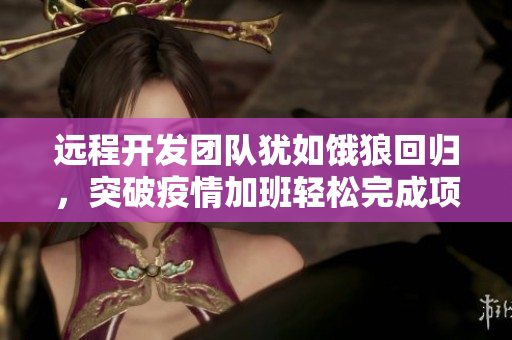 遠(yuǎn)程開(kāi)發(fā)團(tuán)隊(duì)猶如餓狼回歸，突破疫情加班輕松完成項(xiàng)目